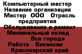 Компьютерный мастер › Название организации ­ Мастер, ООО › Отрасль предприятия ­ Обслуживание и ремонт › Минимальный оклад ­ 95 000 - Все города Работа » Вакансии   . Красноярский край,Талнах г.